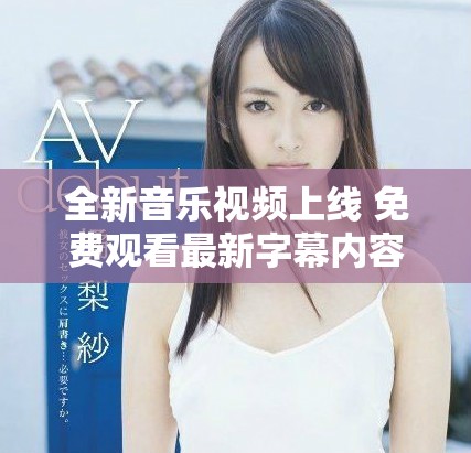 全新音乐视频上线 免费观看最新字幕内容尽在其中