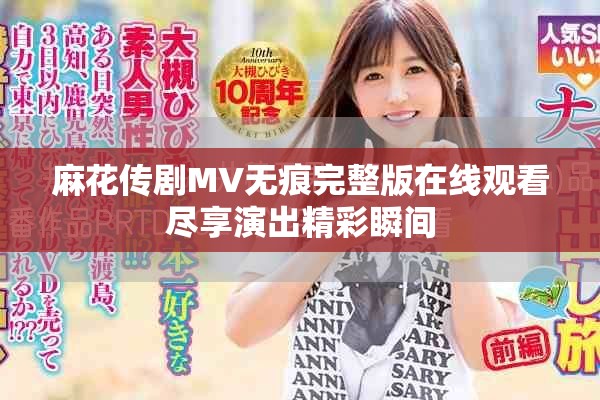 麻花传剧MV无痕完整版在线观看尽享演出精彩瞬间