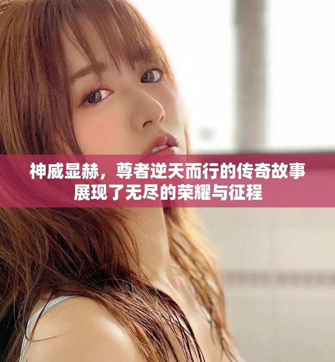 神威显赫，尊者逆天而行的传奇故事展现了无尽的荣耀与征程