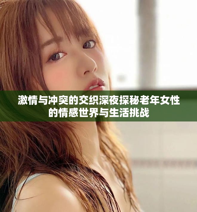 激情与冲突的交织深夜探秘老年女性的情感世界与生活挑战