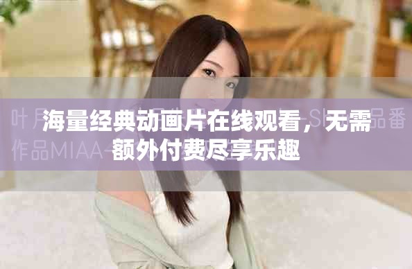 海量经典动画片在线观看，无需额外付费尽享乐趣