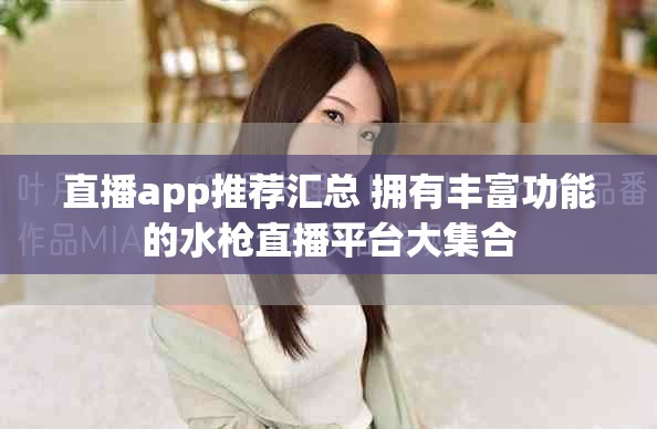 直播app推荐汇总 拥有丰富功能的水枪直播平台大集合