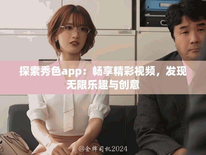 探索秀色app：畅享精彩视频，发现无限乐趣与创意