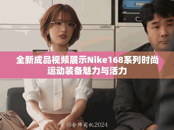 全新成品视频展示Nike168系列时尚运动装备魅力与活力