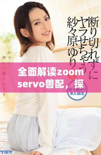 全面解读zoomservo兽配，探寻其应用与发展潜力