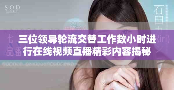 三位领导轮流交替工作数小时进行在线视频直播精彩内容揭秘