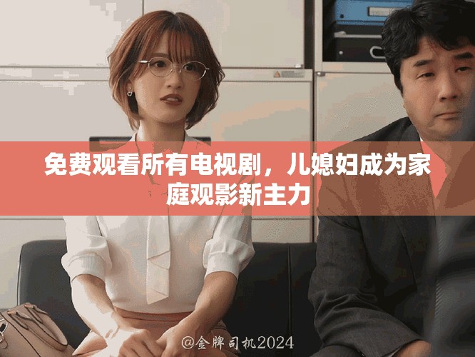 免费观看所有电视剧，儿媳妇成为家庭观影新主力