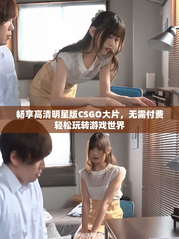 畅享高清明星版CSGO大片，无需付费轻松玩转游戏世界