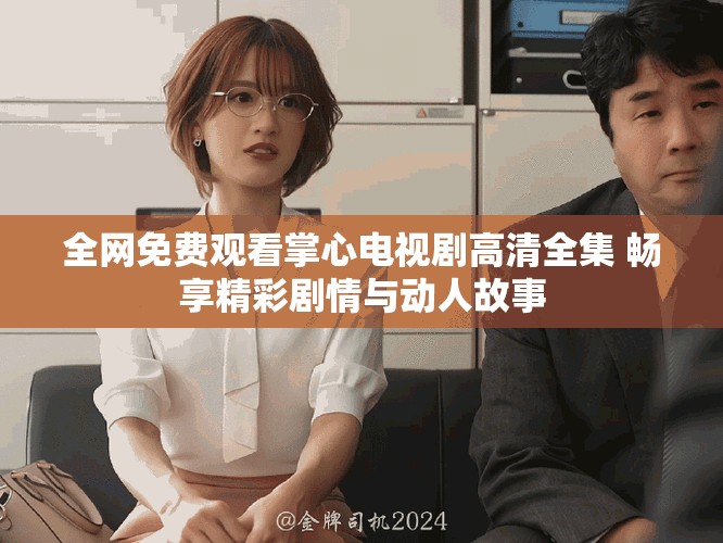全网免费观看掌心电视剧高清全集 畅享精彩剧情与动人故事