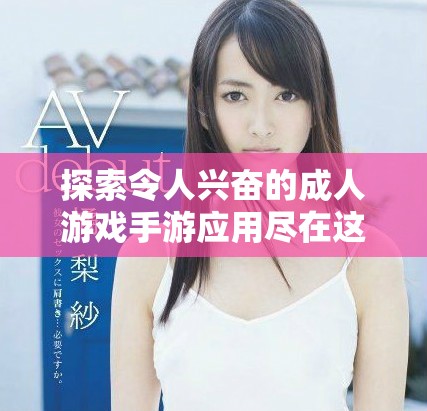 探索令人兴奋的成人游戏手游应用尽在这里，带你体验全新乐趣