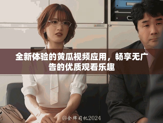 全新体验的黄瓜视频应用，畅享无广告的优质观看乐趣