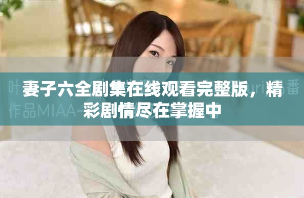 妻子六全剧集在线观看完整版，精彩剧情尽在掌握中