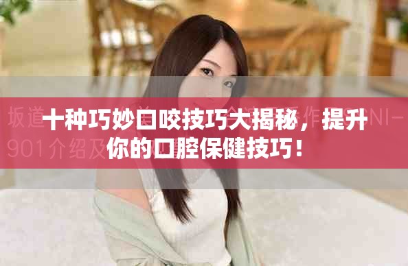 十种巧妙口咬技巧大揭秘，提升你的口腔保健技巧！
