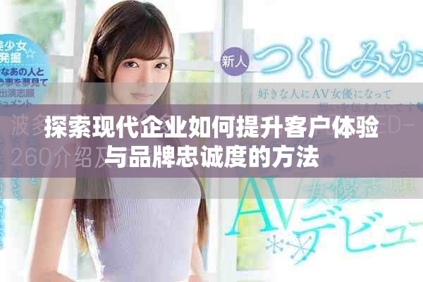 探索现代企业如何提升客户体验与品牌忠诚度的方法