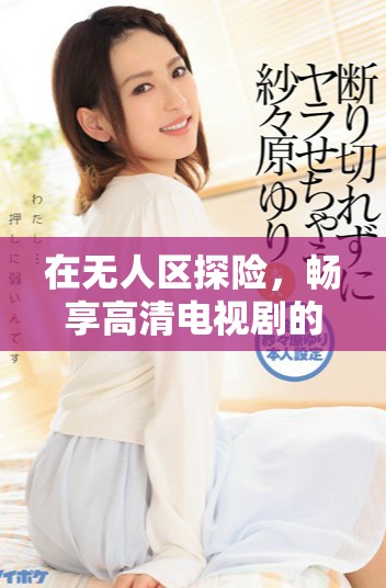 在无人区探险，畅享高清电视剧的非凡体验