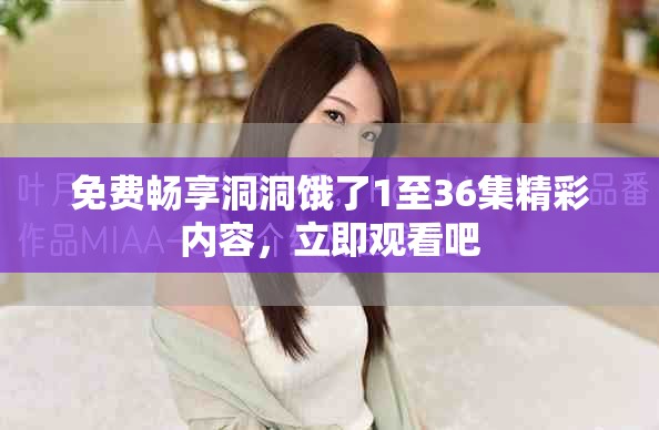 免费畅享洞洞饿了1至36集精彩内容，立即观看吧