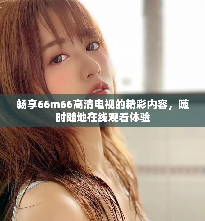 畅享66m66高清电视的精彩内容，随时随地在线观看体验