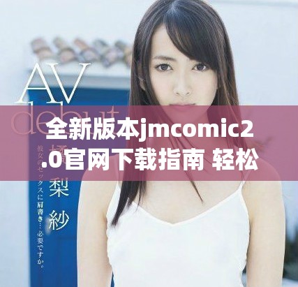 全新版本jmcomic2.0官网下载指南 轻松享受漫画世界乐趣