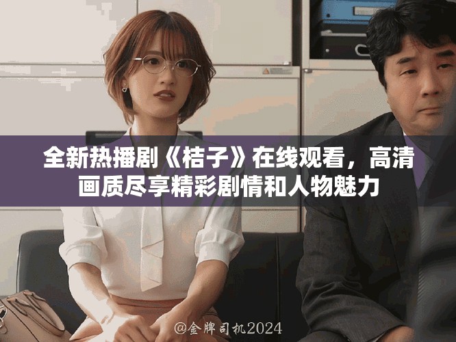 全新热播剧《桔子》在线观看，高清画质尽享精彩剧情和人物魅力