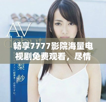畅享7777影院海量电视剧免费观看，尽情体验精彩内容一次看个够
