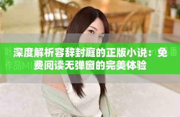 深度解析容辞封庭的正版小说：免费阅读无弹窗的完美体验