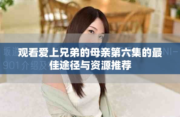 观看爱上兄弟的母亲第六集的最佳途径与资源推荐