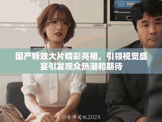 国产特效大片精彩亮相，引领视觉盛宴引发观众热潮和期待