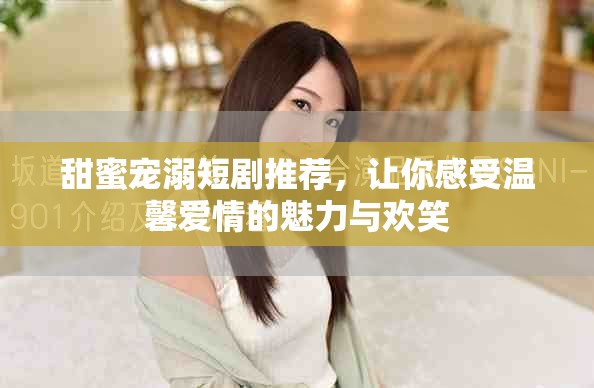 甜蜜宠溺短剧推荐，让你感受温馨爱情的魅力与欢笑