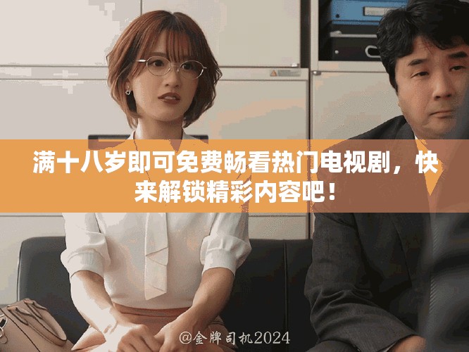 满十八岁即可免费畅看热门电视剧，快来解锁精彩内容吧！