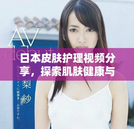 日本皮肤护理视频分享，探索肌肤健康与美丽的秘密