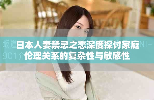 日本人妻禁忌之恋深度探讨家庭伦理关系的复杂性与敏感性