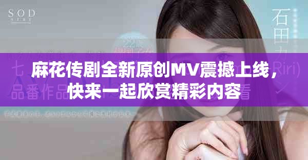 麻花传剧全新原创MV震撼上线，快来一起欣赏精彩内容