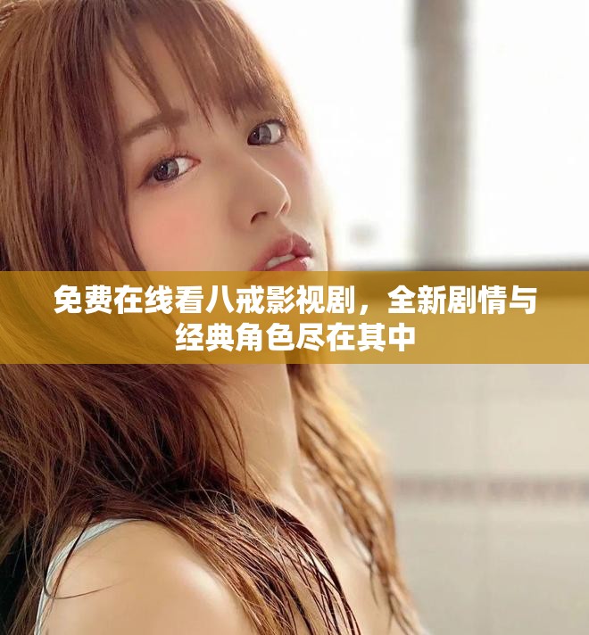 免费在线看八戒影视剧，全新剧情与经典角色尽在其中