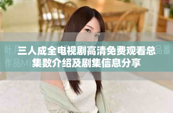 三人成全电视剧高清免费观看总集数介绍及剧集信息分享