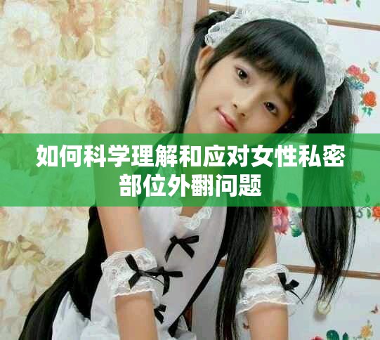 如何科学理解和应对女性私密部位外翻问题