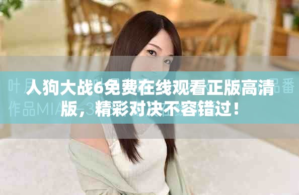 人狗大战6免费在线观看正版高清版，精彩对决不容错过！