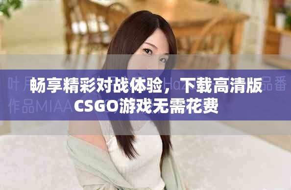 畅享精彩对战体验，下载高清版CSGO游戏无需花费