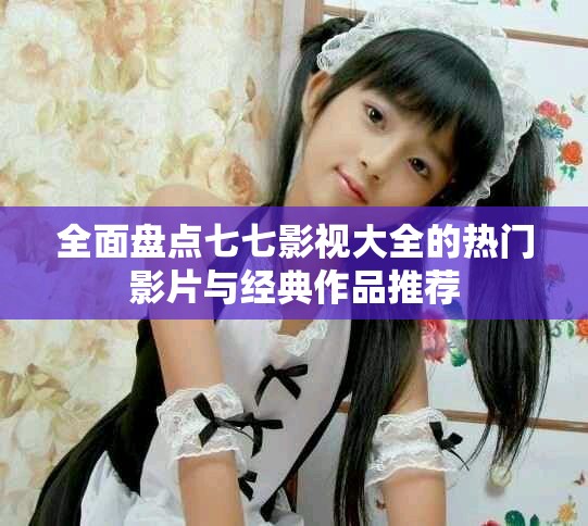全面盘点七七影视大全的热门影片与经典作品推荐