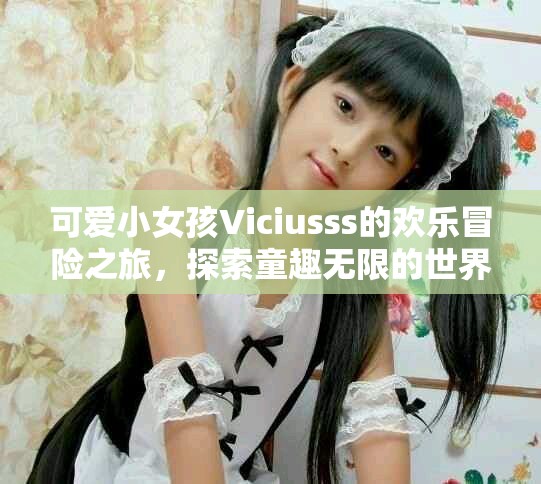 可爱小女孩Viciusss的欢乐冒险之旅，探索童趣无限的世界