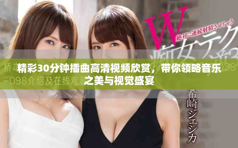 精彩30分钟插曲高清视频欣赏，带你领略音乐之美与视觉盛宴