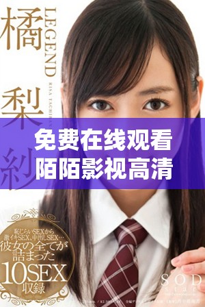 免费在线观看陌陌影视高清完整版，畅享无限精彩内容与娱乐体验