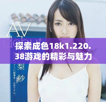探索成色18k1.220.38游戏的精彩与魅力