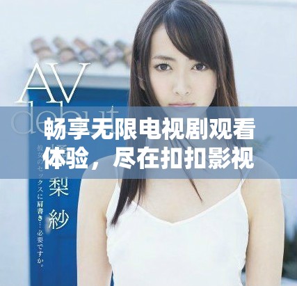 畅享无限电视剧观看体验，尽在扣扣影视资源平台