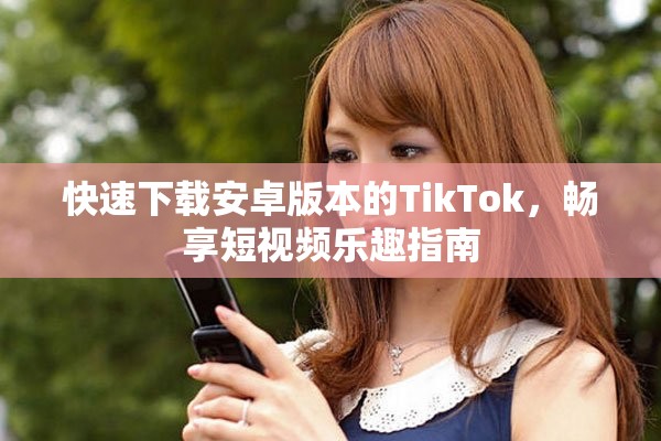 快速下载安卓版本的TikTok，畅享短视频乐趣指南