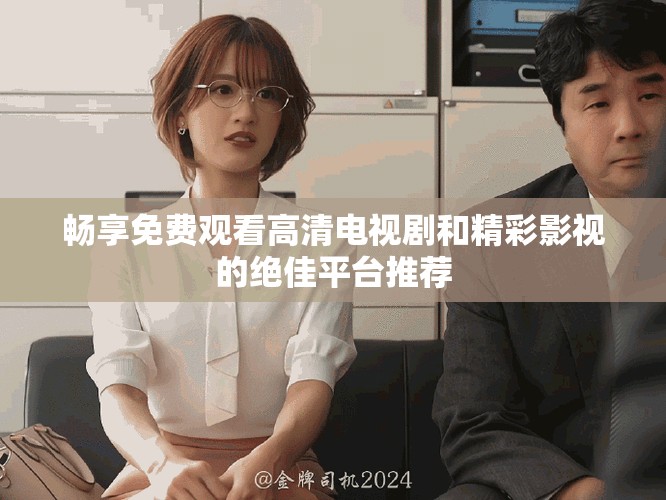 畅享免费观看高清电视剧和精彩影视的绝佳平台推荐