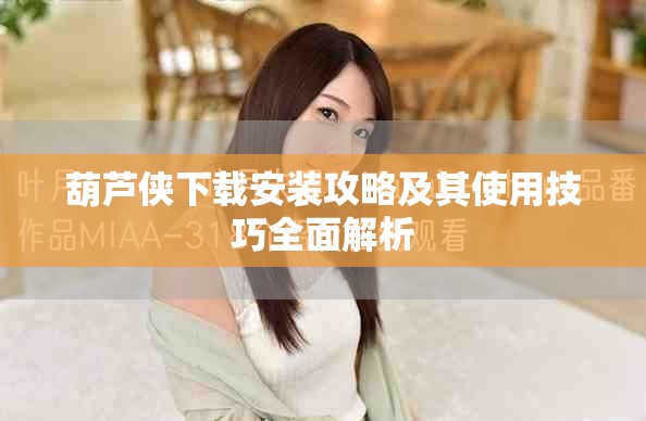 葫芦侠下载安装攻略及其使用技巧全面解析