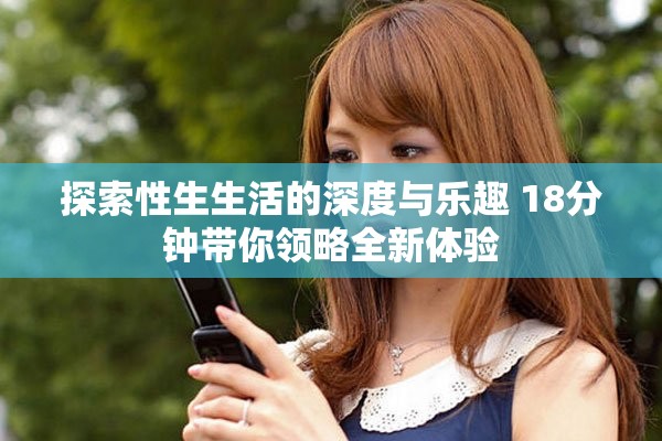 探索性生生活的深度与乐趣 18分钟带你领略全新体验