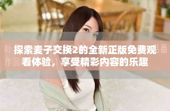 探索麦子交换2的全新正版免费观看体验，享受精彩内容的乐趣