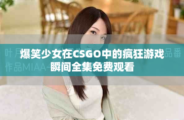 爆笑少女在CSGO中的疯狂游戏瞬间全集免费观看