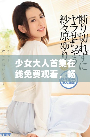 少女大人首集在线免费观看，畅享青春故事的奇妙之旅